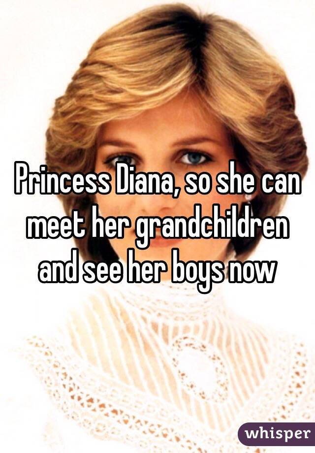 Princess Diana, so she can meet her grandchildren and see her boys now 