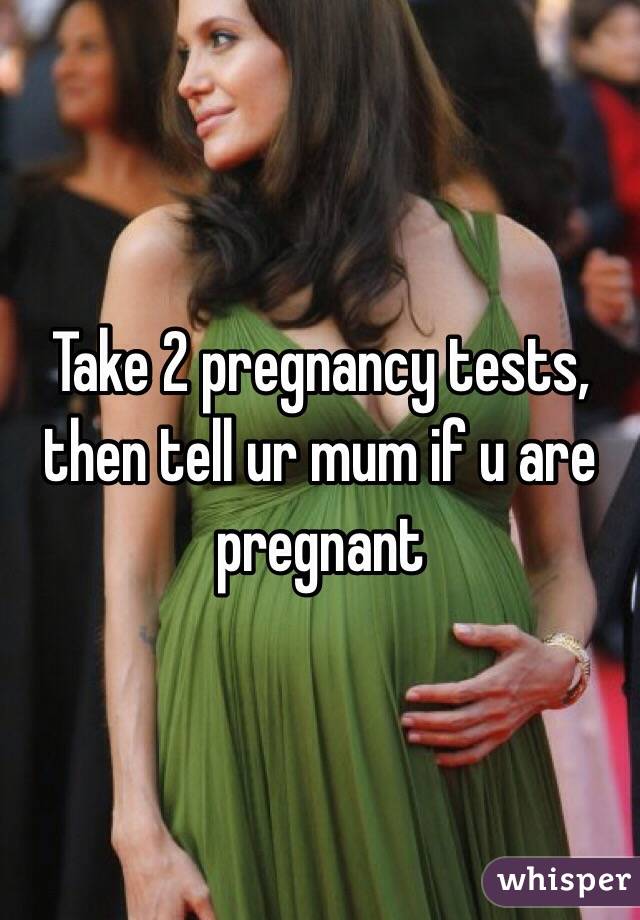 Take 2 pregnancy tests, then tell ur mum if u are pregnant 