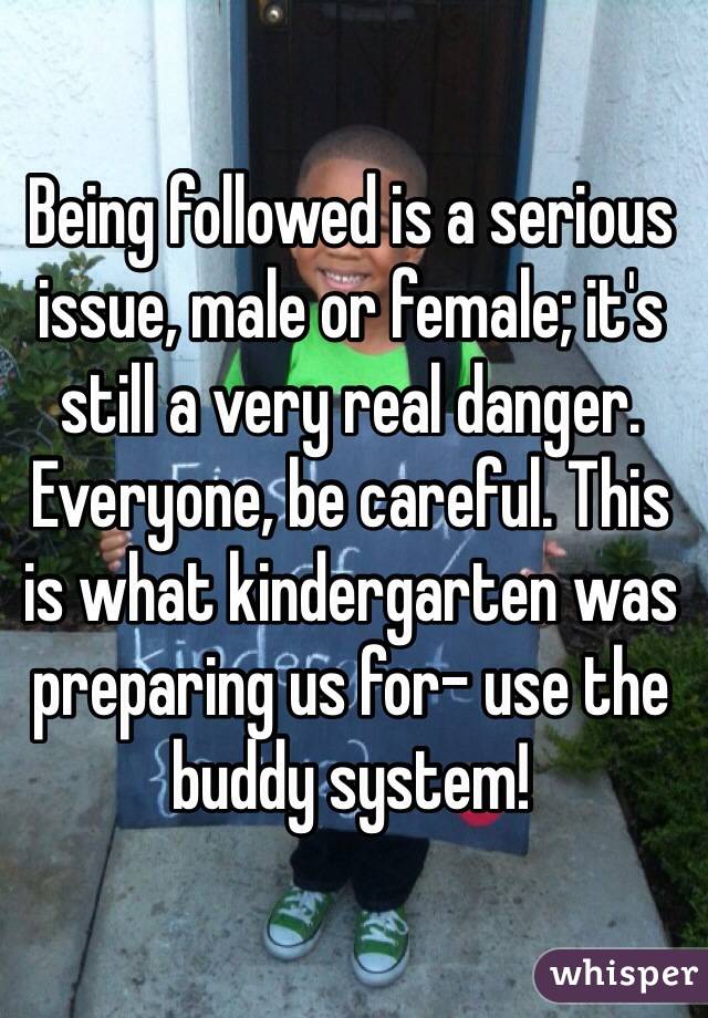 Being followed is a serious issue, male or female; it's still a very real danger. Everyone, be careful. This is what kindergarten was preparing us for- use the buddy system! 