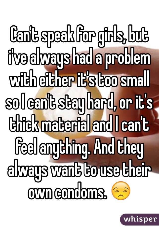 Can't speak for girls, but i've always had a problem with either it's too small so I can't stay hard, or it's thick material and I can't feel anything. And they always want to use their own condoms. 😒