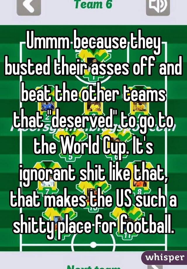 Ummm because they busted their asses off and beat the other teams that "deserved" to go to the World Cup. It's ignorant shit like that, that makes the US such a shitty place for football. 
