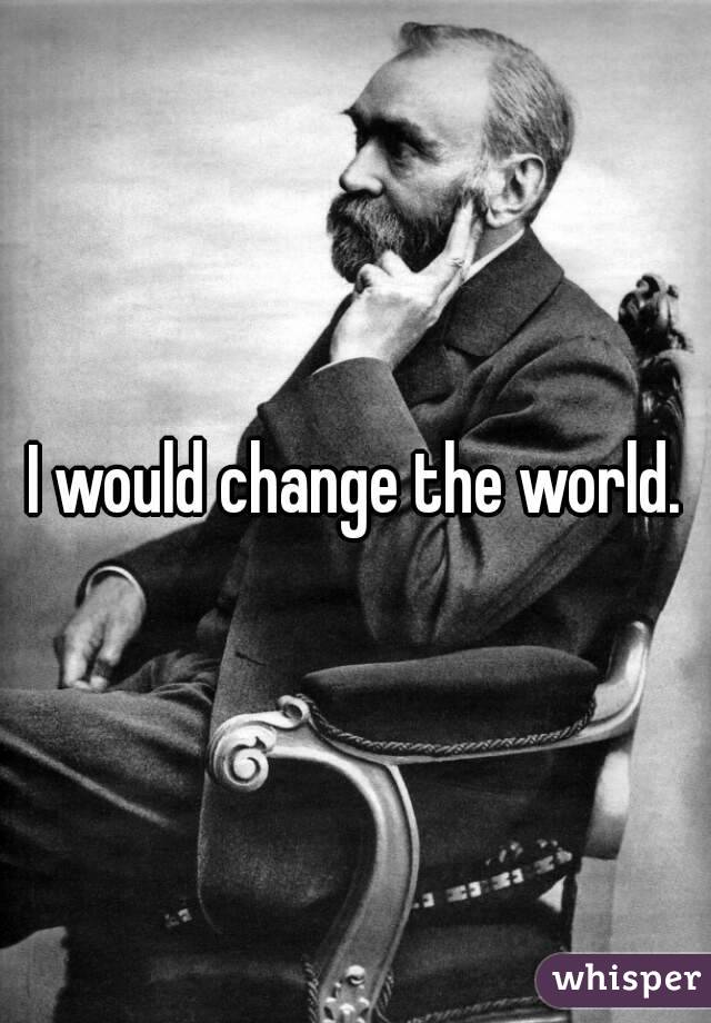I would change the world.