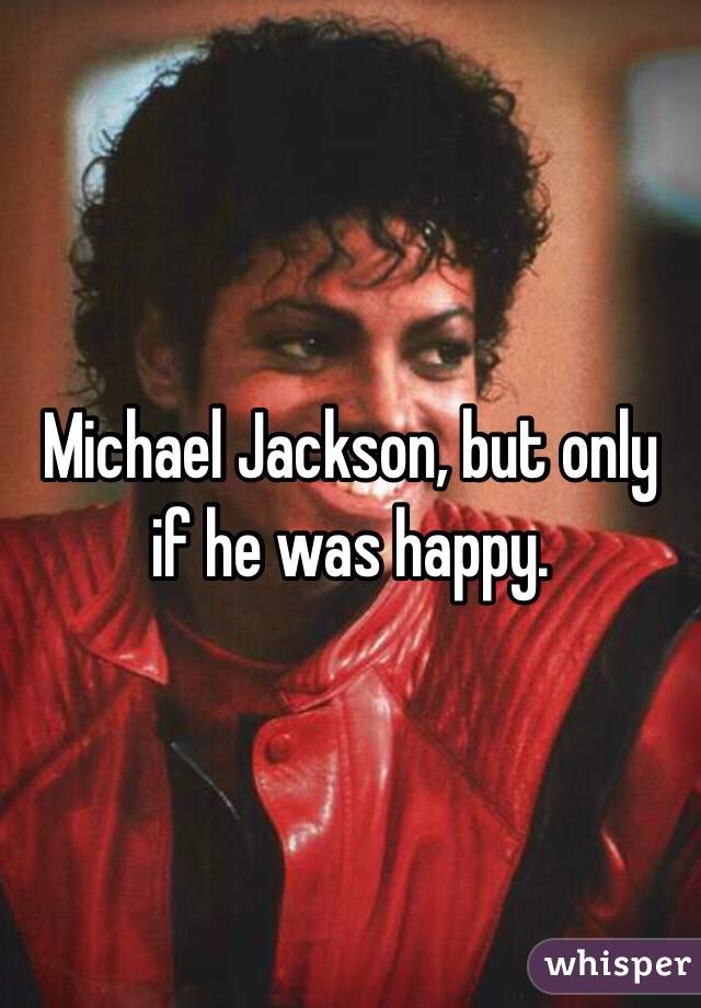 Michael Jackson, but only if he was happy.