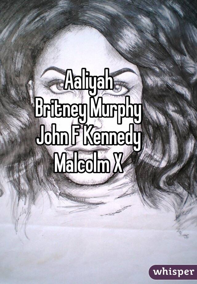 Aaliyah 
Britney Murphy
John F Kennedy
Malcolm X