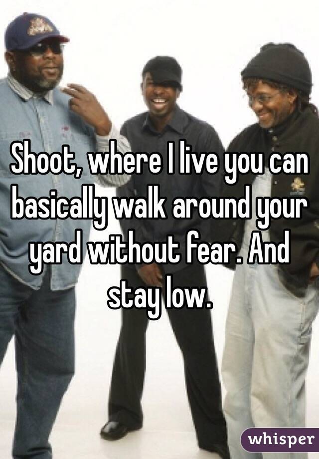 Shoot, where I live you can basically walk around your yard without fear. And stay low. 