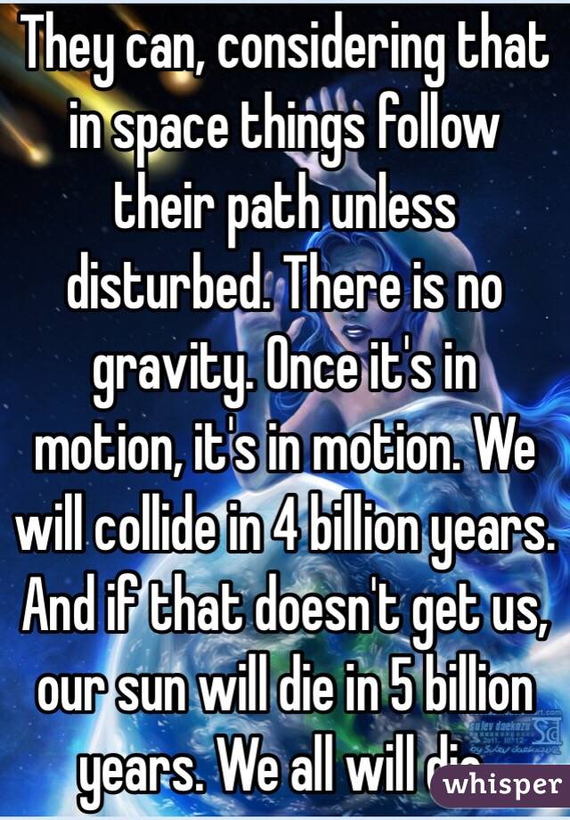 They can, considering that in space things follow their path unless disturbed. There is no gravity. Once it's in motion, it's in motion. We will collide in 4 billion years. And if that doesn't get us, our sun will die in 5 billion years. We all will die. 