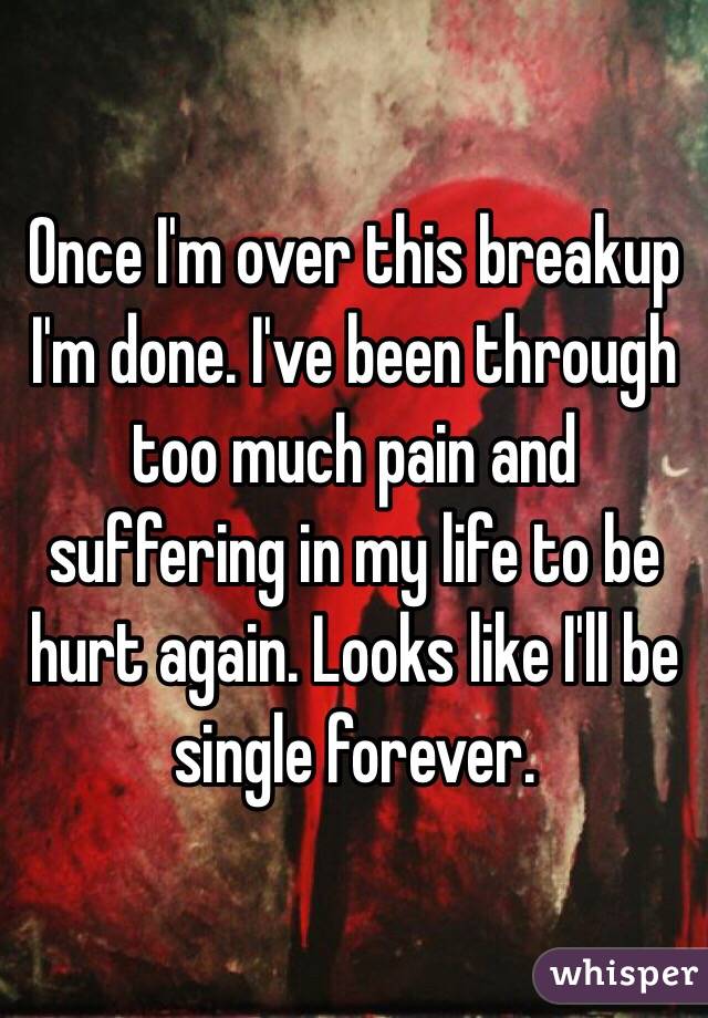 Once I'm over this breakup I'm done. I've been through too much pain and suffering in my life to be hurt again. Looks like I'll be single forever. 