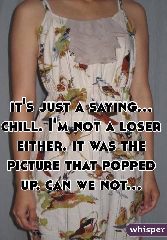 it's just a saying... chill. I'm not a loser either. it was the picture that popped up. can we not...