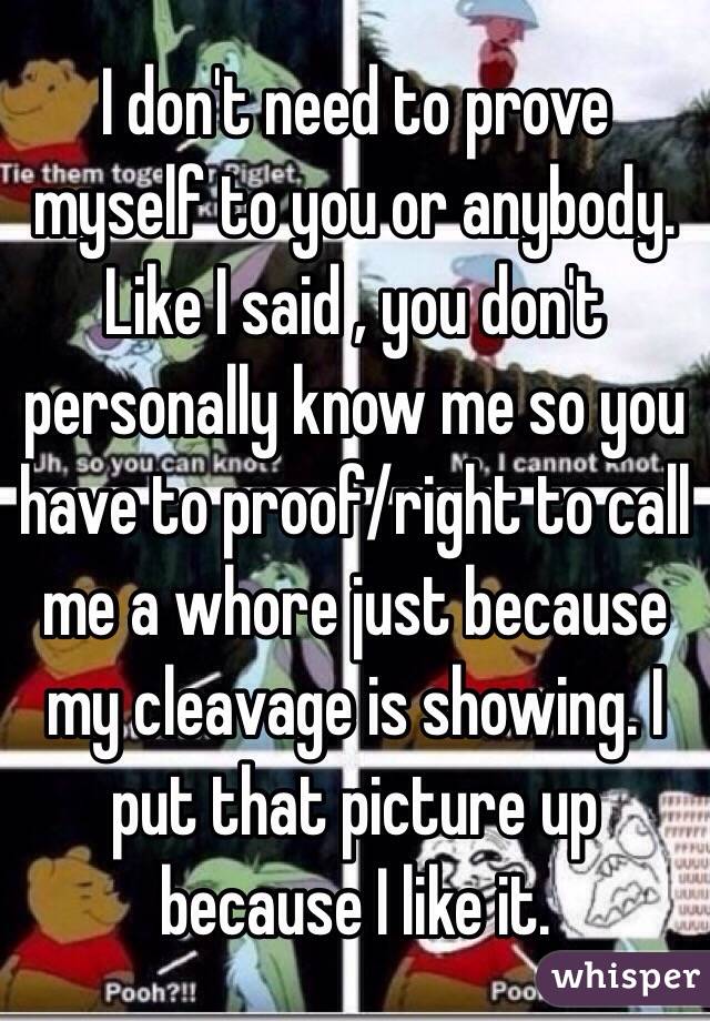 I don't need to prove myself to you or anybody. Like I said , you don't personally know me so you have to proof/right to call me a whore just because my cleavage is showing. I put that picture up because I like it.