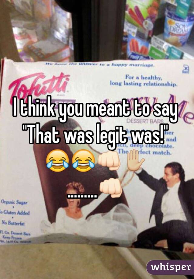 I think you meant to say 
"That was legit was!"
😂😂👊🏻✋🏼
              .........👊🏻