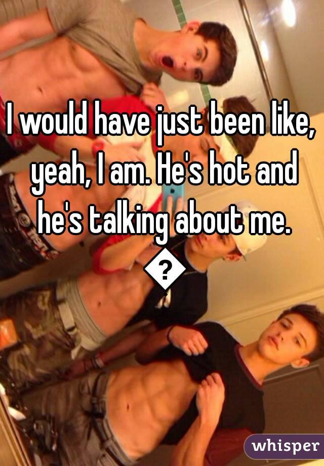 I would have just been like, yeah, I am. He's hot and he's talking about me. 👌