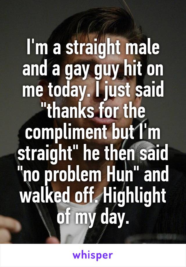 I'm a straight male and a gay guy hit on me today. I just said "thanks for the compliment but I'm straight" he then said "no problem Hun" and walked off. Highlight of my day.