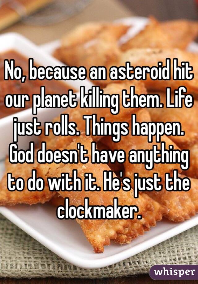 No, because an asteroid hit our planet killing them. Life just rolls. Things happen. God doesn't have anything to do with it. He's just the clockmaker. 