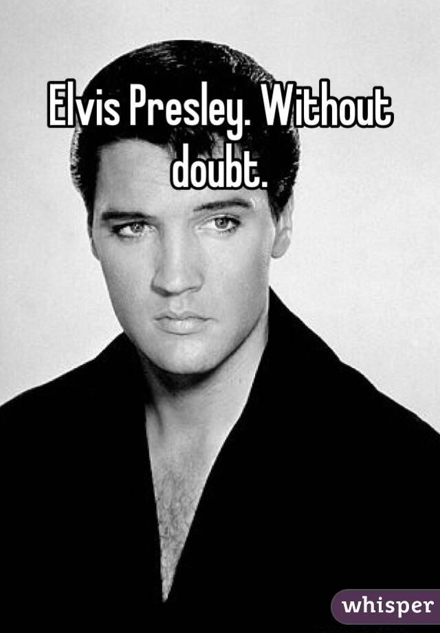 Elvis Presley. Without doubt.