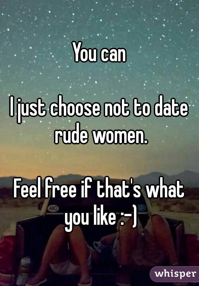 You can

I just choose not to date rude women.

Feel free if that's what you like :-)