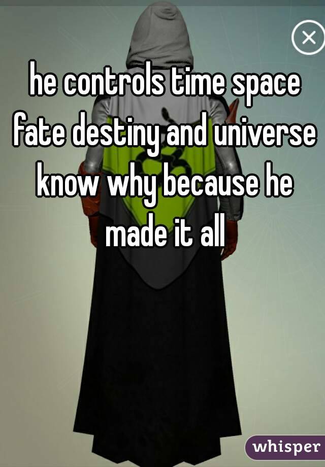  he controls time space fate destiny and universe know why because he made it all