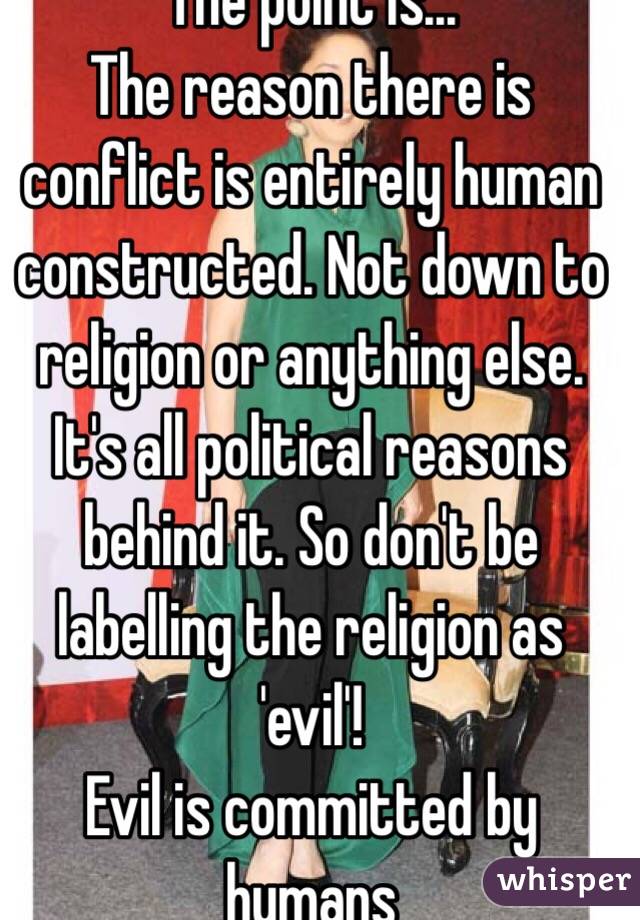 The point is... 
The reason there is conflict is entirely human constructed. Not down to religion or anything else. It's all political reasons behind it. So don't be labelling the religion as 'evil'! 
Evil is committed by humans