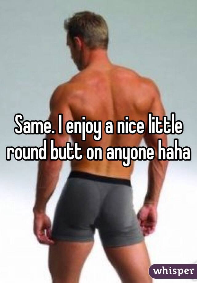 Same. I enjoy a nice little round butt on anyone haha