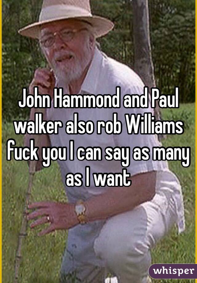 John Hammond and Paul walker also rob Williams fuck you I can say as many as I want 