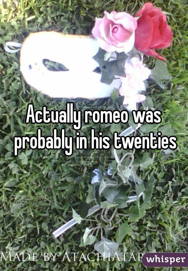 Actually romeo was probably in his twenties