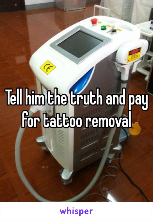 Tell him the truth and pay for tattoo removal 