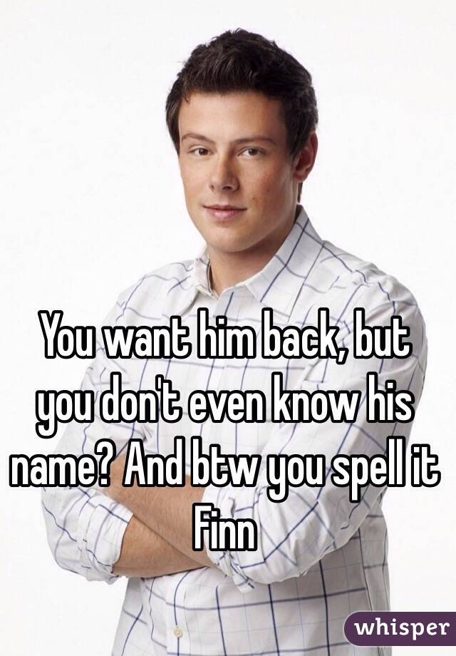 You want him back, but you don't even know his name? And btw you spell it Finn 