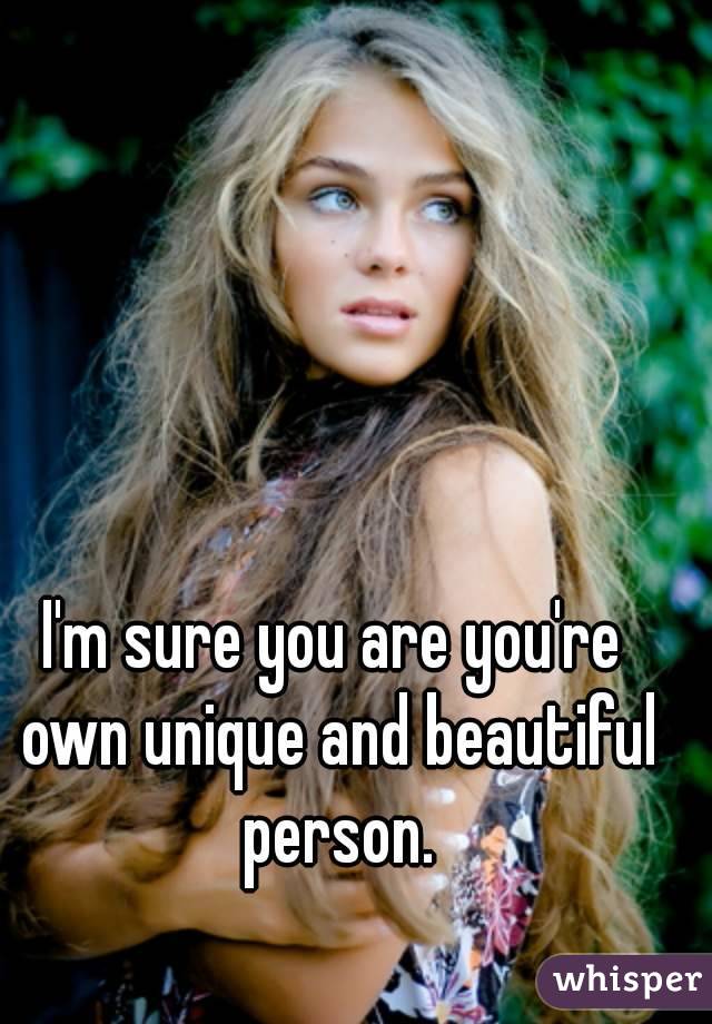 I'm sure you are you're own unique and beautiful person.