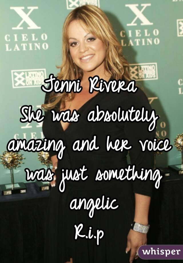 Jenni Rivera
She was absolutely
amazing and her voice was just something angelic
R.i.p