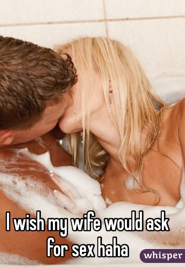 I wish my wife would ask for sex haha