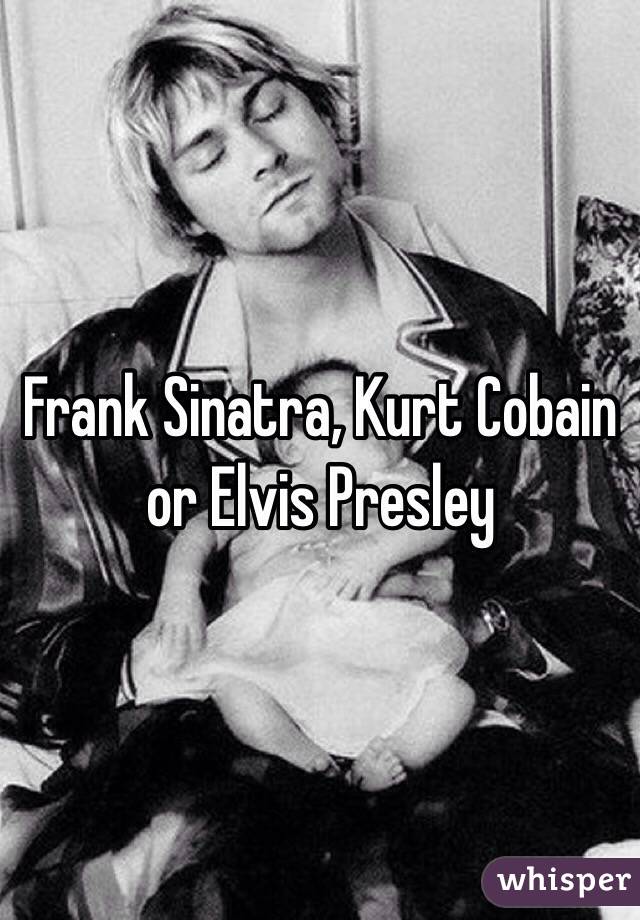 Frank Sinatra, Kurt Cobain or Elvis Presley 