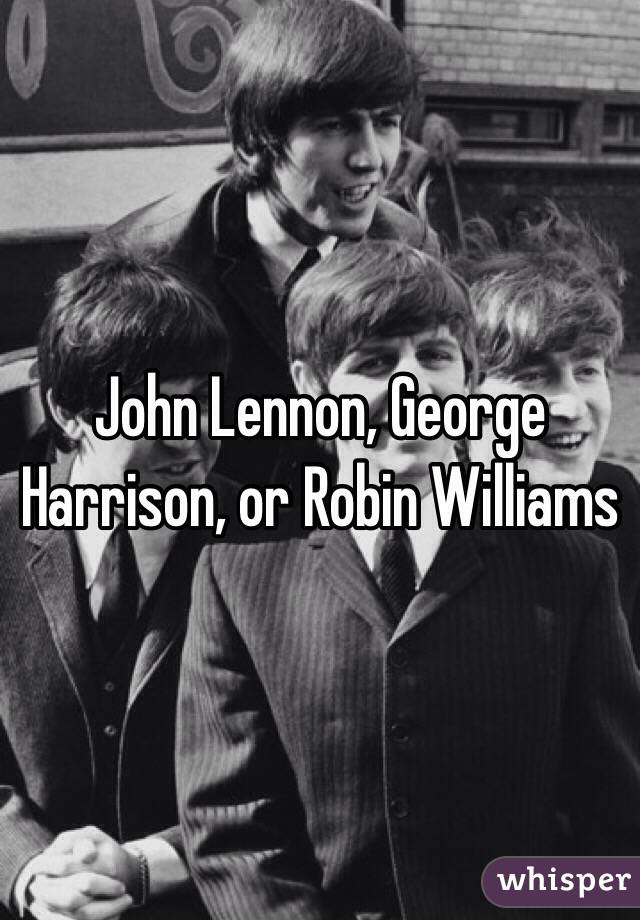 John Lennon, George Harrison, or Robin Williams 