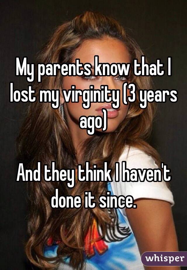 My parents know that I lost my virginity (3 years ago) 

And they think I haven't done it since. 
