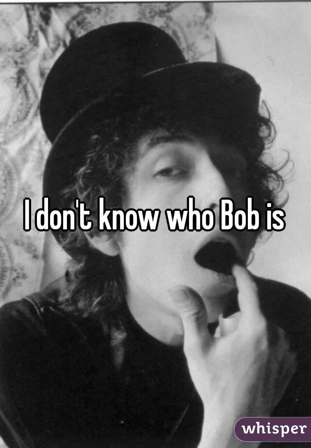 I don't know who Bob is