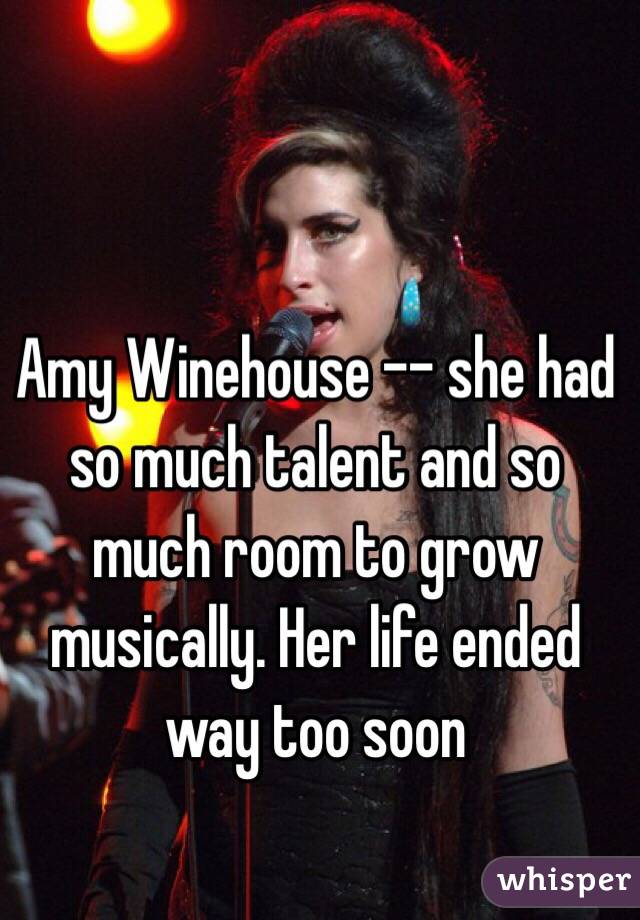 Amy Winehouse -- she had so much talent and so much room to grow musically. Her life ended way too soon