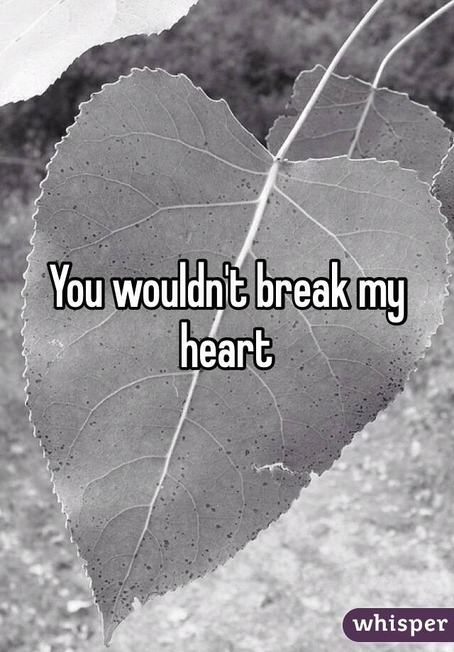 You wouldn't break my heart