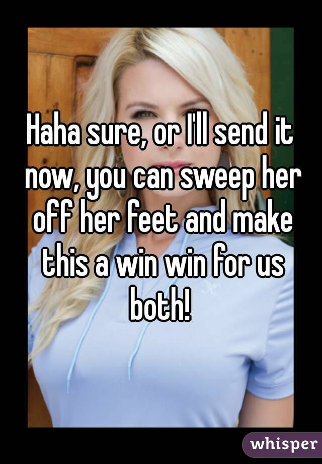 Haha sure, or I'll send it now, you can sweep her off her feet and make this a win win for us both! 