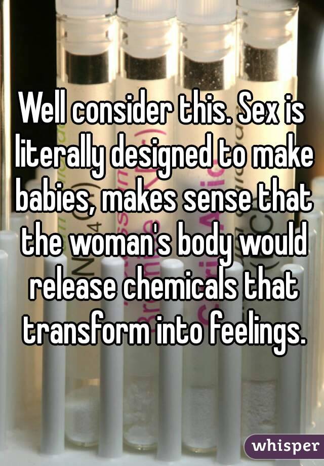 Well consider this. Sex is literally designed to make babies, makes sense that the woman's body would release chemicals that transform into feelings.