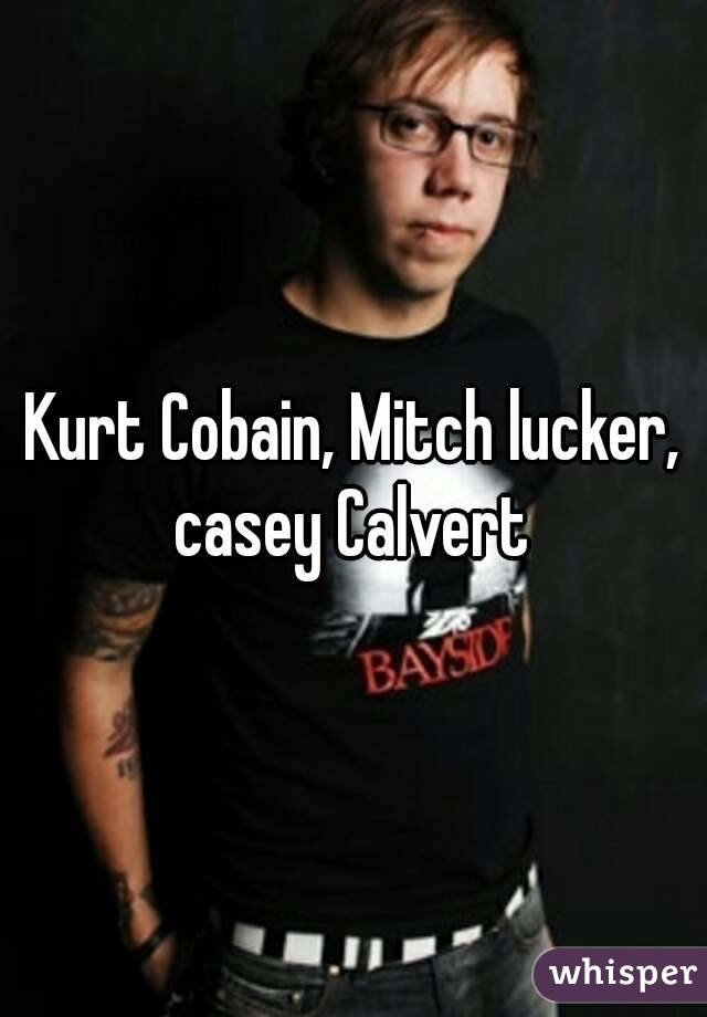 Kurt Cobain, Mitch lucker, casey Calvert 