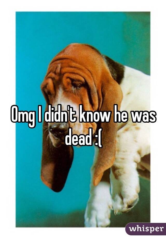 Omg I didn't know he was dead :(