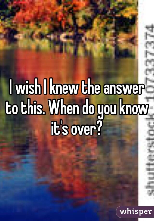 I wish I knew the answer to this. When do you know it's over?