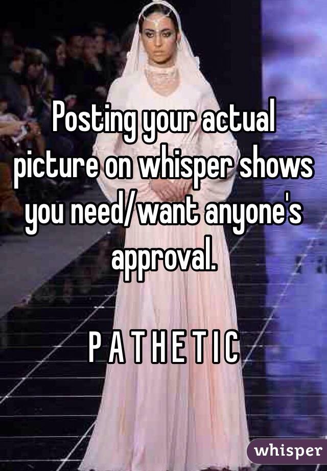 Posting your actual picture on whisper shows you need/want anyone's approval.

P A T H E T I C