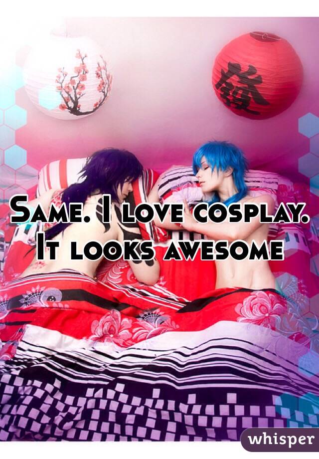 Same. I love cosplay. It looks awesome