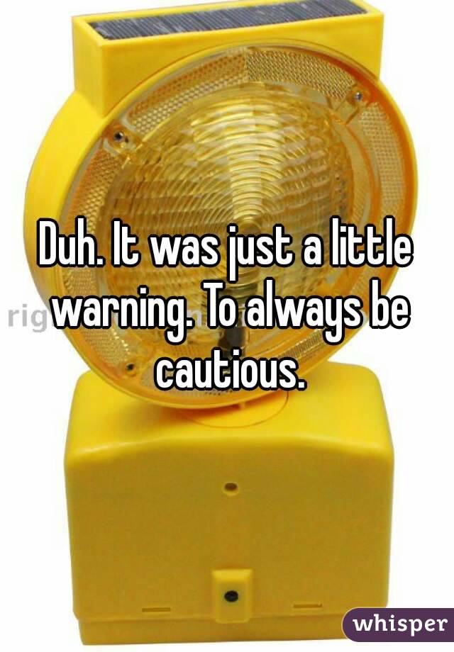 Duh. It was just a little warning. To always be cautious.