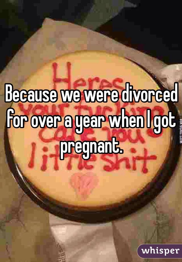 Because we were divorced for over a year when I got pregnant. 