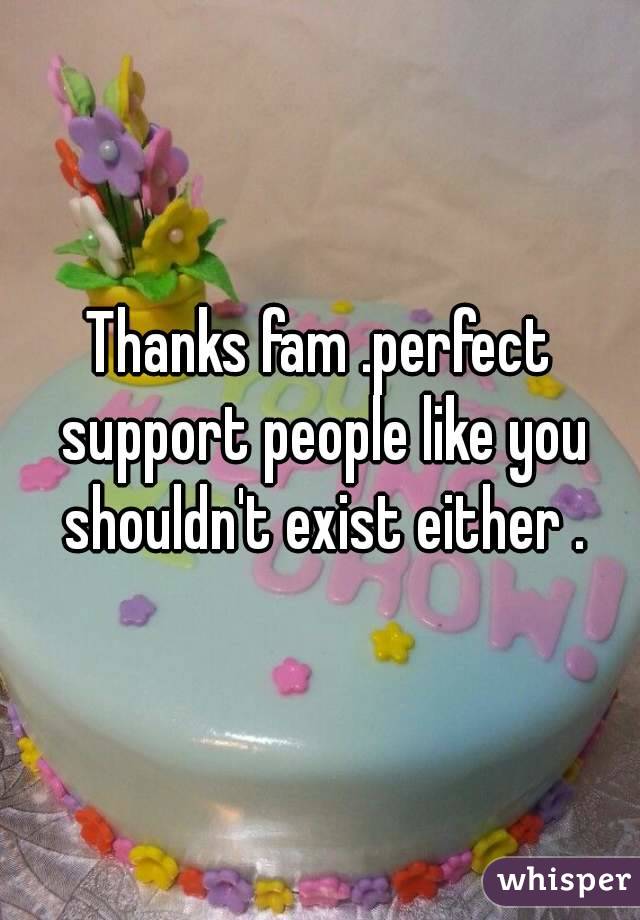 Thanks fam .perfect support people like you shouldn't exist either .