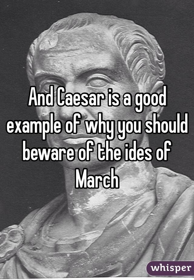 And Caesar is a good example of why you should beware of the ides of March 