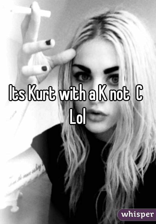 Its Kurt with a K not  C 
Lol