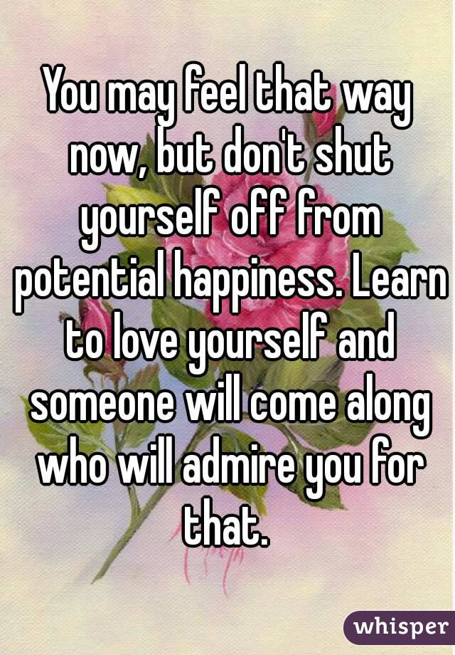 You may feel that way now, but don't shut yourself off from potential happiness. Learn to love yourself and someone will come along who will admire you for that. 