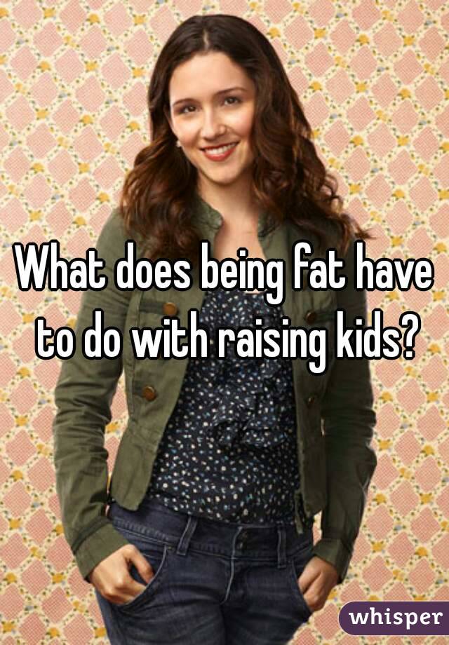 What does being fat have to do with raising kids?