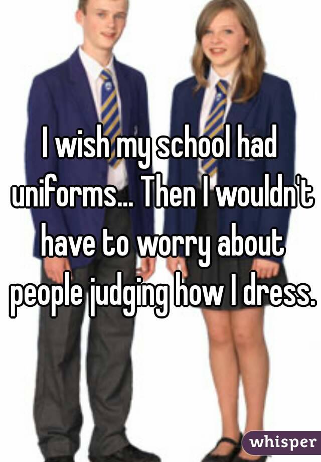I wish my school had uniforms... Then I wouldn't have to worry about people judging how I dress.